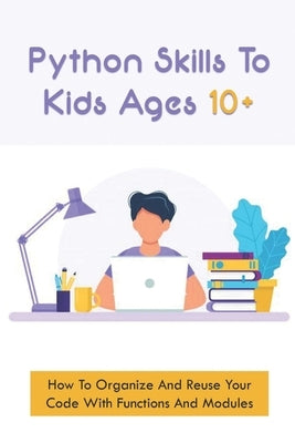 Python Skills To Kids Ages 10+: How To Organize And Reuse Your Code With Functions And Modules: How To Start Coding For Children by Bute, Kayce