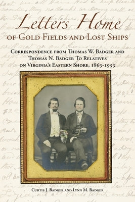 Letters Home of Gold Fields and Lost Ships: Correspondence from Thomas W. Badger and Thomas N. Badger to Relatives on Virginia's Eastern Shore, 1863 - by Badger, Curtis J.