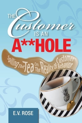 The Customer Is an A**Hole: Spilling the Tea on the Reality of Customer Behavior by Rose, E. V.