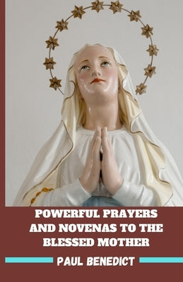 Powerful Prayers and Novenas to the Blessed Mother: Virgin Mary the Divine Mother by Benedict, Paul