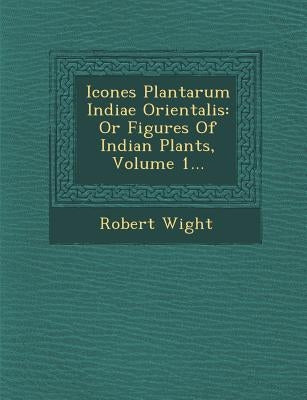 Icones Plantarum Indiae Orientalis: Or Figures Of Indian Plants, Volume 1... by Wight, Robert