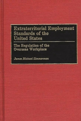 Extraterritorial Employment Standards of the United States: The Regulation of the Overseas Workplace by Zimmerman, James M.