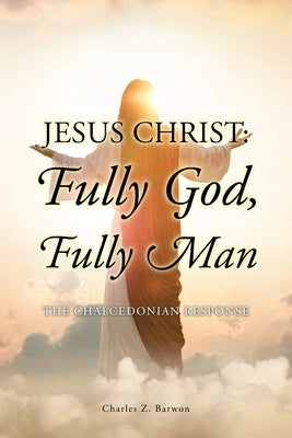 Jesus Christ: Fully God, Fully Man: The Chalcedonian Response by Barwon Bth Mth Thm Ma, Charles Z.