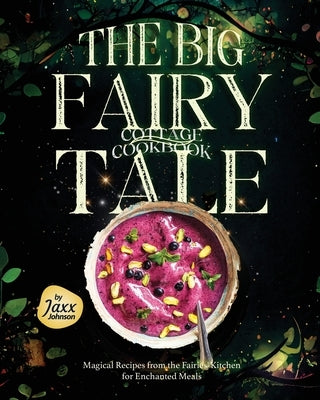 The Big Fairy-Tale Cottage Cookbook: Magical Recipes from the Fairies' Kitchen for Enchanted Meals by Johnson, Jaxx