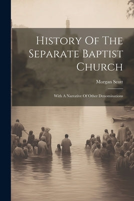 History Of The Separate Baptist Church: With A Narrative Of Other Denominations by Scott, Morgan