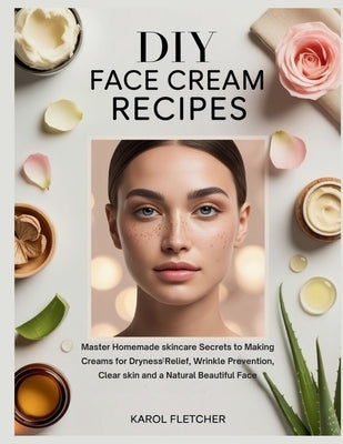 DIY Face Cream Recipes: Master Homemade skincare Secrets to Making Creams for Dryness Relief, Wrinkle Prevention, Clear skin and a Natural Beautiful F by Fletcher, Karol