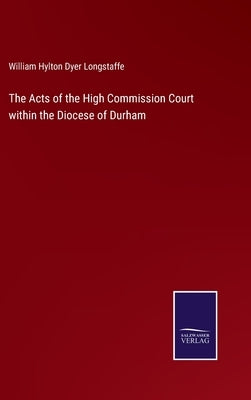 The Acts of the High Commission Court within the Diocese of Durham by Longstaffe, William Hylton Dyer