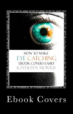 Ebook Covers: How To Make Eye Catching Ebook Covers Easily by Morris, Kathleen