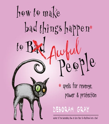 How to Make Bad Things Happen to Awful People: Spells for Revenge, Power & Protection (Stop a Gossip, Repel a Creep, Turn the Tables . . . and More) by Gray, Deborah