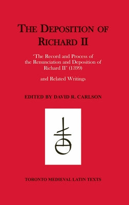 The Deposition of Richard II: "the Record and Process of the Renunciation and Deposition of Richard II" (1399) and Related Writings by Carlson, David R.