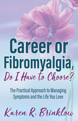 Career or Fibromyalgia, Do I Have to Choose?: The Practical Approach to Managing Symptoms and the Life You Love by Brinklow, Karen R.