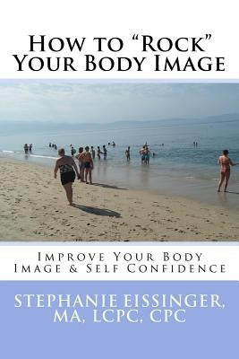 How to Rock Your Body Image: Improve Your Body Image & Self Confidence by Eissinger, Ma Lcpc, Cpc