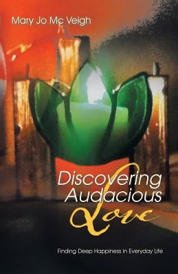 Discovering Audacious Love: Finding Deep Happiness in Everyday Life by MC Veigh, Mary Jo