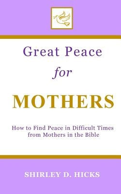 Great Peace for Mothers: How to Find Peace in Difficult Times from Mothers in the Bible by Hicks, Shirley D.