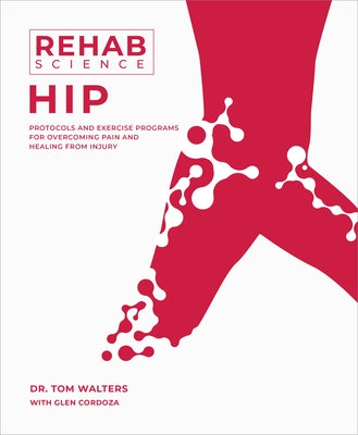 Rehab Science: Hip: Protocols and Exercise Programs for Overcoming Pain and Healing from Injury by Walters, Tom
