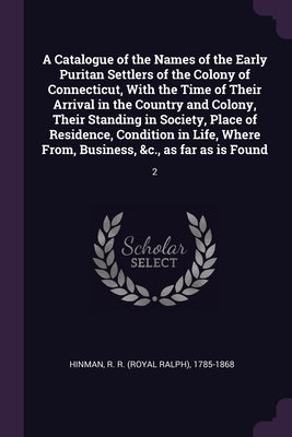 A Catalogue of the Names of the Early Puritan Settlers of the Colony of Connecticut, With the Time of Their Arrival in the Country and Colony, Their S by Hinman, R. R. 1785-1868