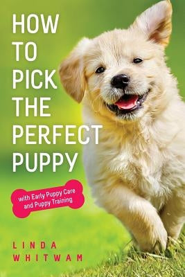 How to Pick The Perfect Puppy: With Early Puppy Care and Puppy Training by Whitwam, Linda