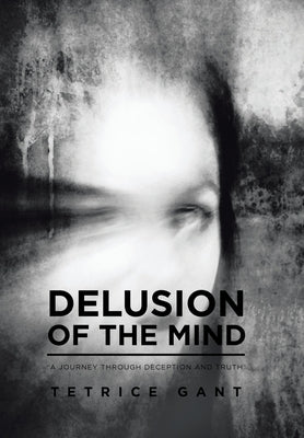 Delusion of the Mind: "A Journey Through Deception and Truth" by Gant, Tetrice