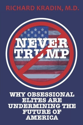 Never Trump: How and Why Obsessional Elites Are Undermining America by Kradin, Richard