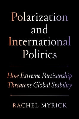 Polarization and International Politics: How Extreme Partisanship Threatens Global Stability by Myrick, Rachel