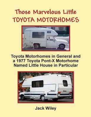 Those Marvelous Little Toyota Motorhomes: Toyota Motorhomes in General and a 1977 Toyota Pont-X Motorhome Named Little House in Particular by Wiley, Jack