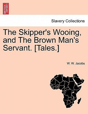 The Skipper's Wooing, and the Brown Man's Servant. [tales.] by Jacobs, W. W.