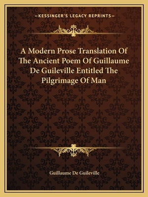 A Modern Prose Translation Of The Ancient Poem Of Guillaume De Guileville Entitled The Pilgrimage Of Man by De Guileville, Guillaume