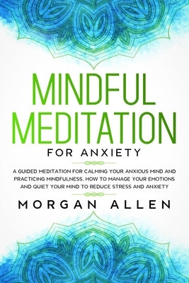 Mindful Meditation for Anxiety: A Guided Meditation for Calming Your Anxious Mind and Practicing Mindfulness, How to Manage Your Emotions and Quiet Yo by Allen, Morgan