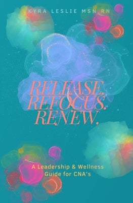 Release. Refocus. Renew.: A Leadership & Wellness Guide for CNA's by Leslie, Kyra