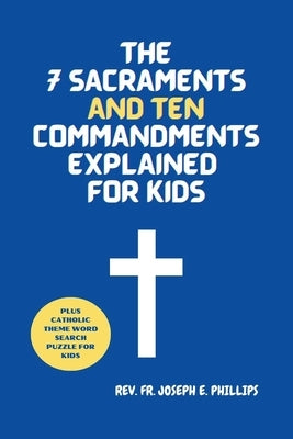 The 7 Sacraments And Ten Commandments Explained For Kids by Phillips, Joseph E.