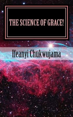 The Science of Grace!: Grace is the Substance of all Creations! by Chukwujama, Ifeanyi