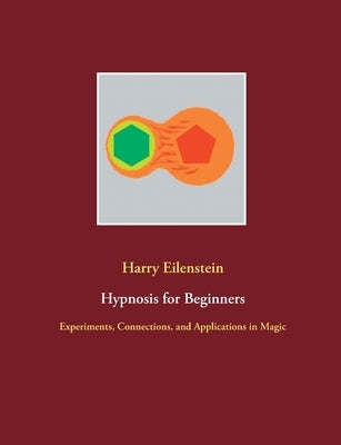 Hypnosis for Beginners: Experiments, Connections, and Applications in Magic by Eilenstein, Harry