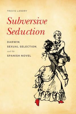 Subversive Seduction: Darwin, Sexual Selection, and the Spanish Novel by Landry, Travis