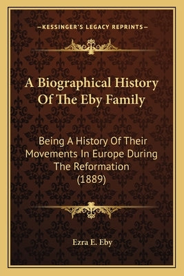 A Biographical History Of The Eby Family: Being A History Of Their Movements In Europe During The Reformation (1889) by Eby, Ezra E.