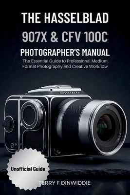 The Hasselblad 907x & Cfv 100c Photographer's Manual: The Essential Guide to Professional Medium Format Photography and Creative Workflow by Dinwiddie, Terry F.