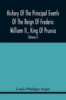 History Of The Principal Events Of The Reign Of Frederic William Ii., King Of Prussia: And A Political Picture Of Europe, From 1786 To 1796: Containin by Segur, Louis-Philippe