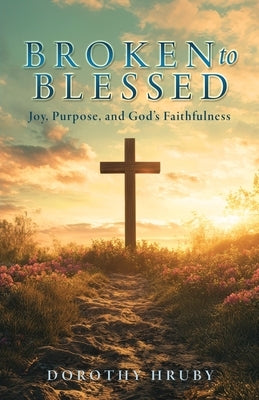 Broken to Blessed Joy, Purpose, and God's Faithfulness by Hruby, Dorothy