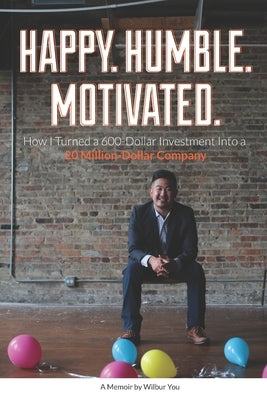 Happy. Humble. Motivated.: How I Turned a 600-Dollar Investment Into a 20 Million-Dollar Company by You, Wilbur