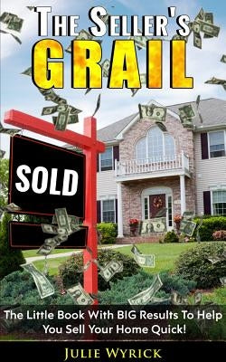 The Seller's Grail: The Little Book With BIG Results To Help You Sell Your Home Quick! by Wyrick, Julie