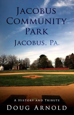 Jacobus Community Park - Jacobus, PA.: A History and Tribute by Arnold, Doug