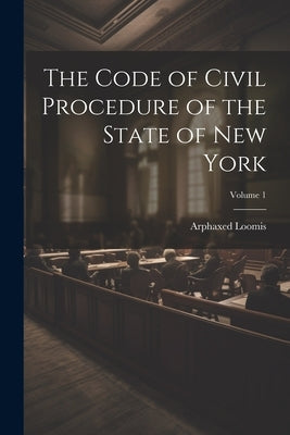 The Code of Civil Procedure of the State of New York; Volume 1 by Loomis, Arphaxed