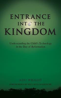 Entrance into the Kingdom: Understanding the Child'S Technology in the Day of Reformation by Wright, Adu