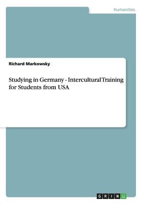 Studying in Germany - Intercultural Training for Students from USA by Markowsky, Richard