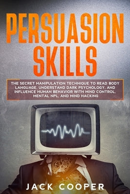 Persuasion Skills: The Secret Manipulation Technique to Read Body Language, Understand Dark Psychology, and Influence Human Behavior with by Cooper, Jack