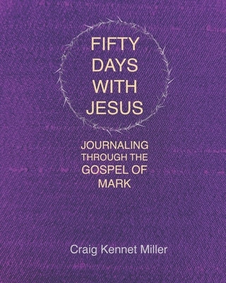 Fifty Days with Jesus: Journaling through the Gospel of Mark by Miller, Craig Kennet