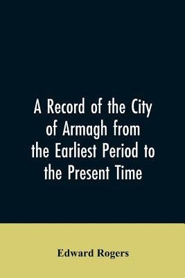 A Record of the City of Armagh from the Earliest Period to the Present Time by Rogers, Edward