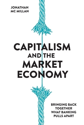 Capitalism and the Market Economy: Bringing back together, what banking pulls apart by McMillan, Jonathan