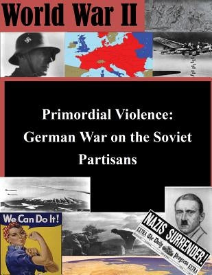 Primordial Violence: German War on the Soviet Partisans by Usmc Command and Staff College
