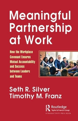 Meaningful Partnership at Work: How the Workplace Covenant Ensures Mutual Accountability and Success Between Leaders and Teams by Silver, Seth