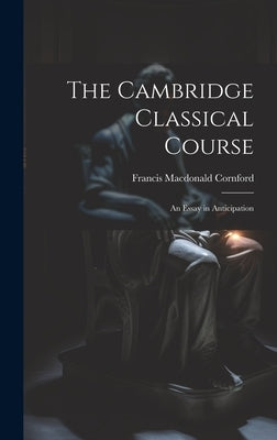 The Cambridge Classical Course; an Essay in Anticipation by Cornford, F[rancis] M[acdonald] 1874